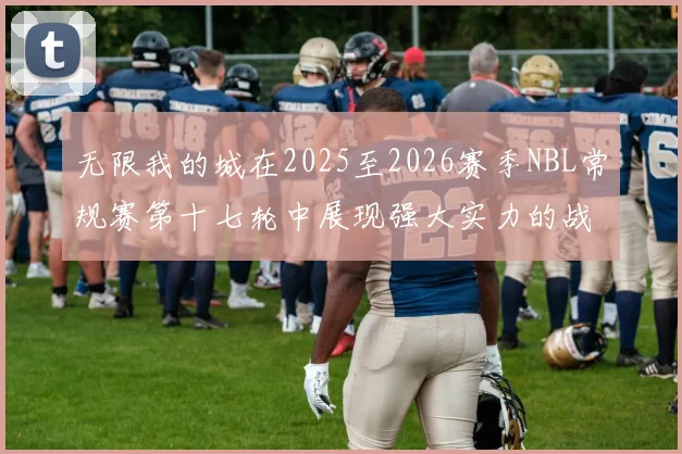 无限我的城在2025至2026赛季NBL常规赛第十七轮中展现强大实力的战报