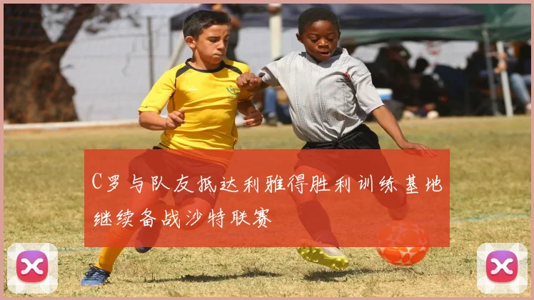 C罗与队友抵达利雅得胜利训练基地继续备战沙特联赛