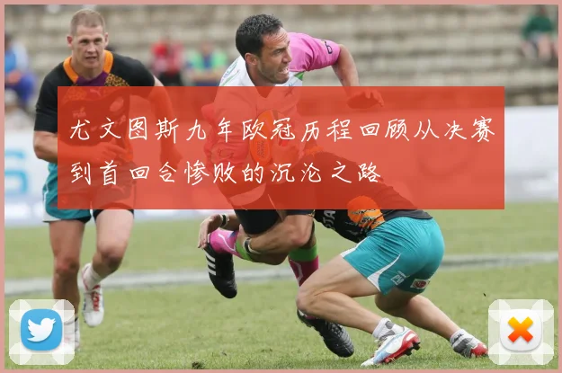 尤文图斯九年欧冠历程回顾从决赛到首回合惨败的沉沦之路