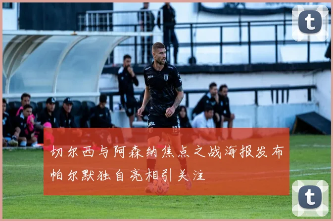 切尔西与阿森纳焦点之战海报发布帕尔默独自亮相引关注