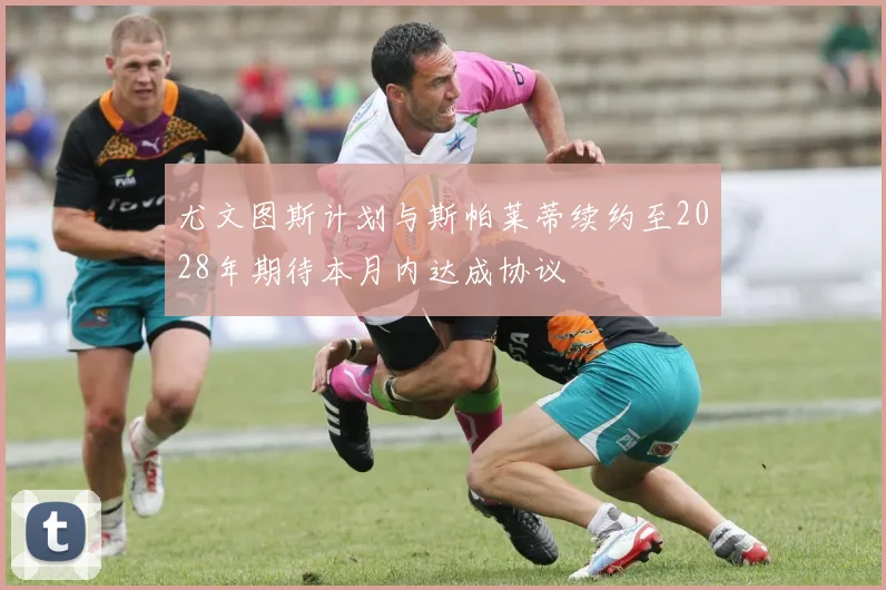 尤文图斯计划与斯帕莱蒂续约至2028年期待本月内达成协议