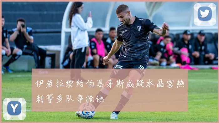 伊劳拉续约伯恩茅斯成疑水晶宫热刺等多队争抢他