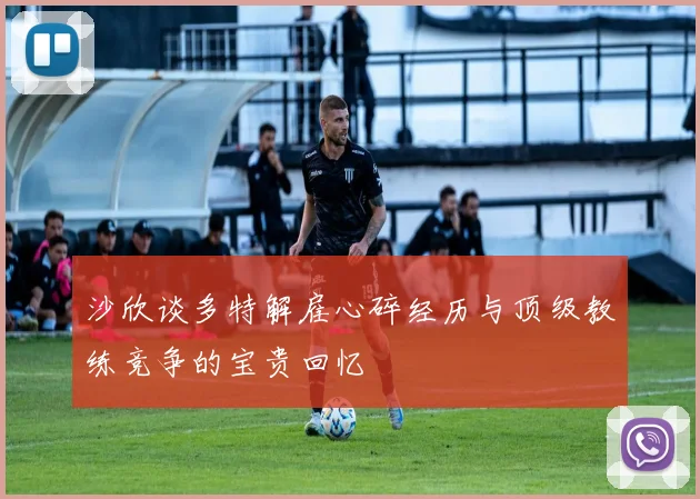沙欣谈多特解雇心碎经历与顶级教练竞争的宝贵回忆