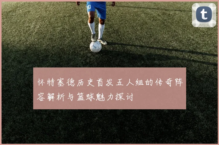 怀特塞德历史首发五人组的传奇阵容解析与篮球魅力探讨