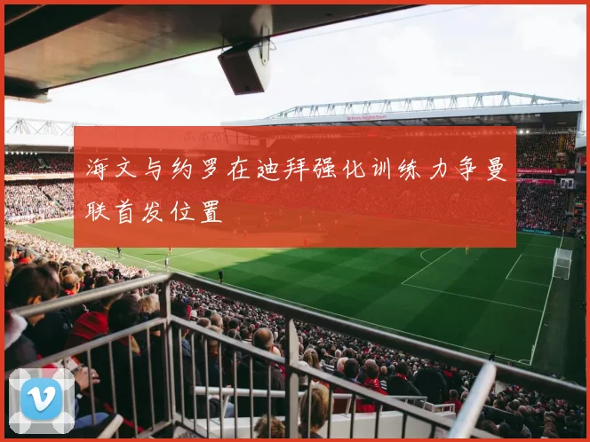 海文与约罗在迪拜强化训练力争曼联首发位置