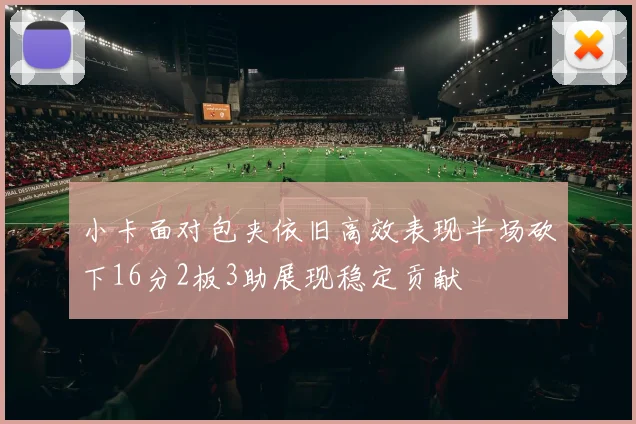 小卡面对包夹依旧高效表现半场砍下16分2板3助展现稳定贡献