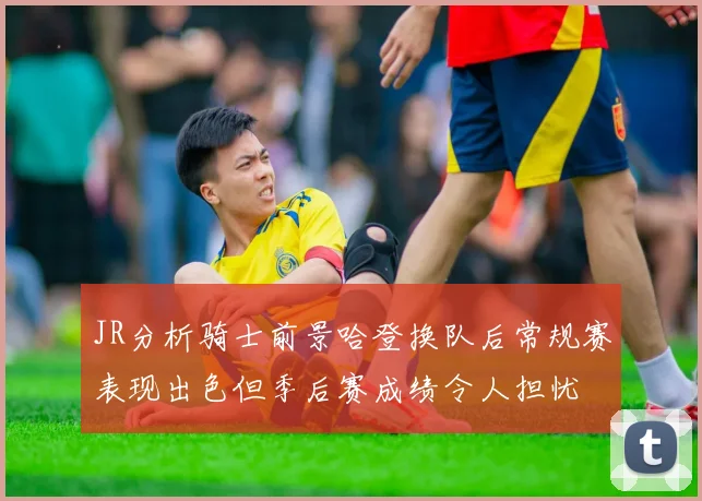 JR分析骑士前景哈登换队后常规赛表现出色但季后赛成绩令人担忧