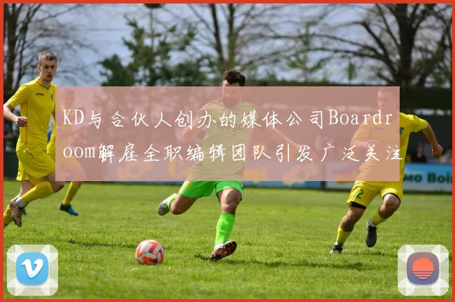 KD与合伙人创办的媒体公司Boardroom解雇全职编辑团队引发广泛关注