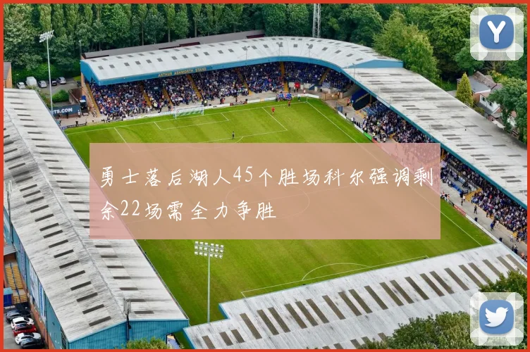 勇士落后湖人45个胜场科尔强调剩余22场需全力争胜