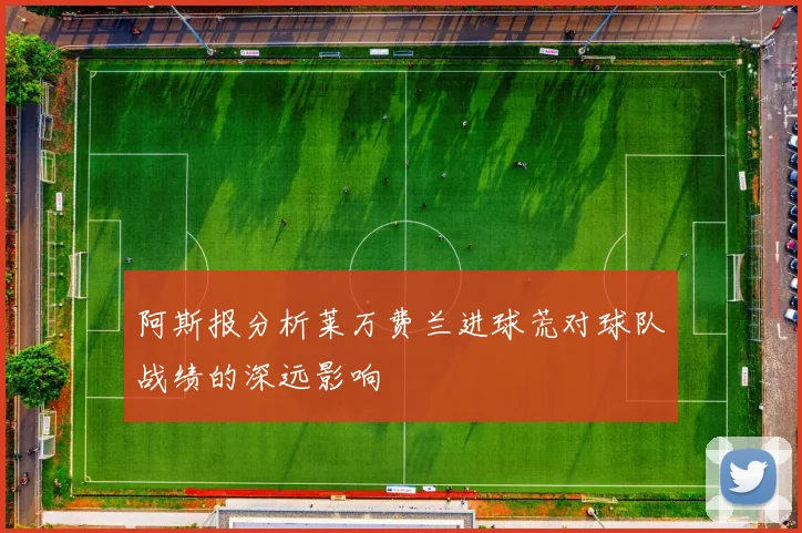 阿斯报分析莱万费兰进球荒对球队战绩的深远影响