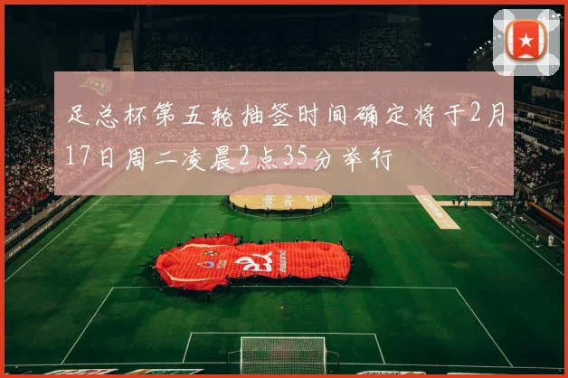 足总杯第五轮抽签时间确定将于2月17日周二凌晨2点35分举行