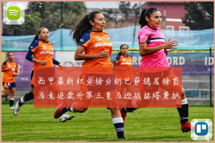 西甲最新积分榜分析巴萨稳居榜首马竞逆袭升第三皇马迎战赫塔费挑战