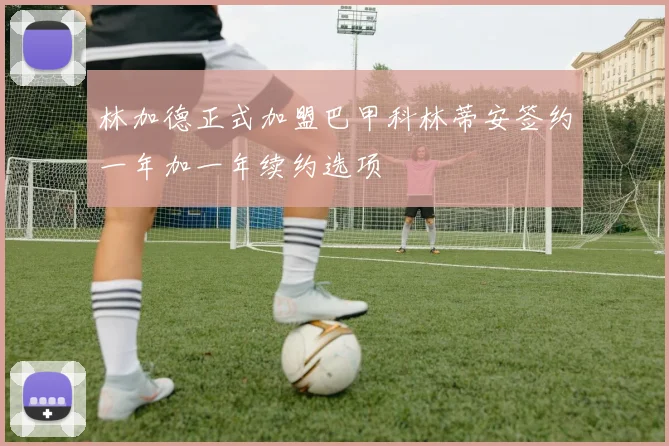 林加德正式加盟巴甲科林蒂安签约一年加一年续约选项